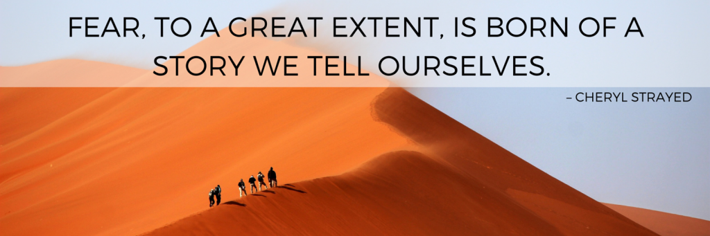 FEAR TO A GREAT EXTENT IS BORN OF A STORY WE TELL OURSELVES